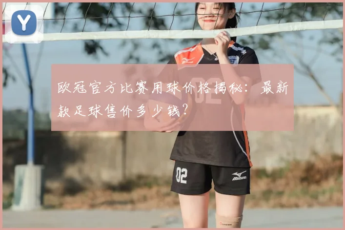 欧冠官方比赛用球价格揭秘：最新款足球售价多少钱？