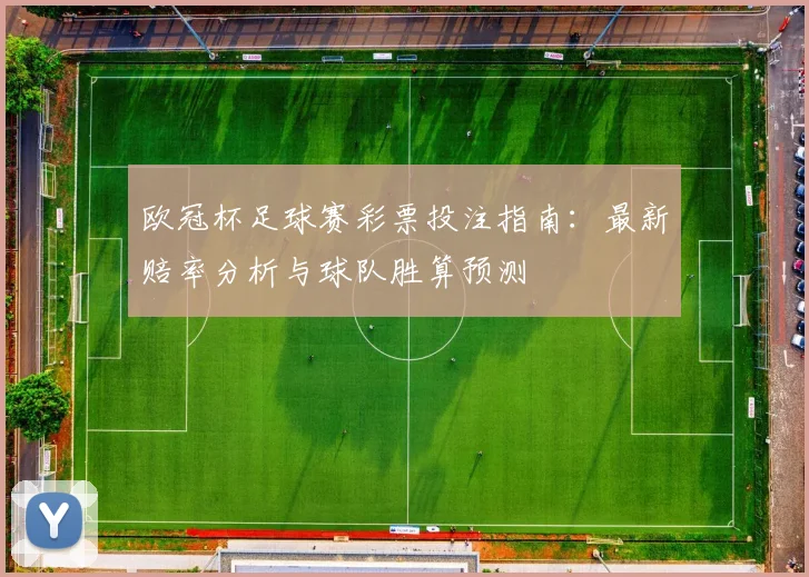 欧冠杯足球赛彩票投注指南:最新赔率分析与球队胜算预测