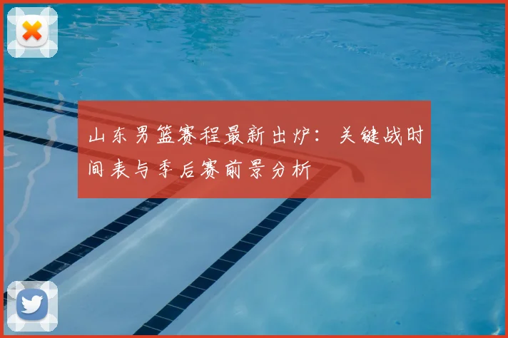 山东男篮赛程最新出炉：关键战时间表与季后赛前景分析