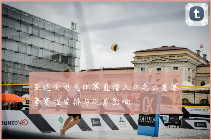 亚运会电竞比赛直播入口怎么看赛事赛程安排与观看影响