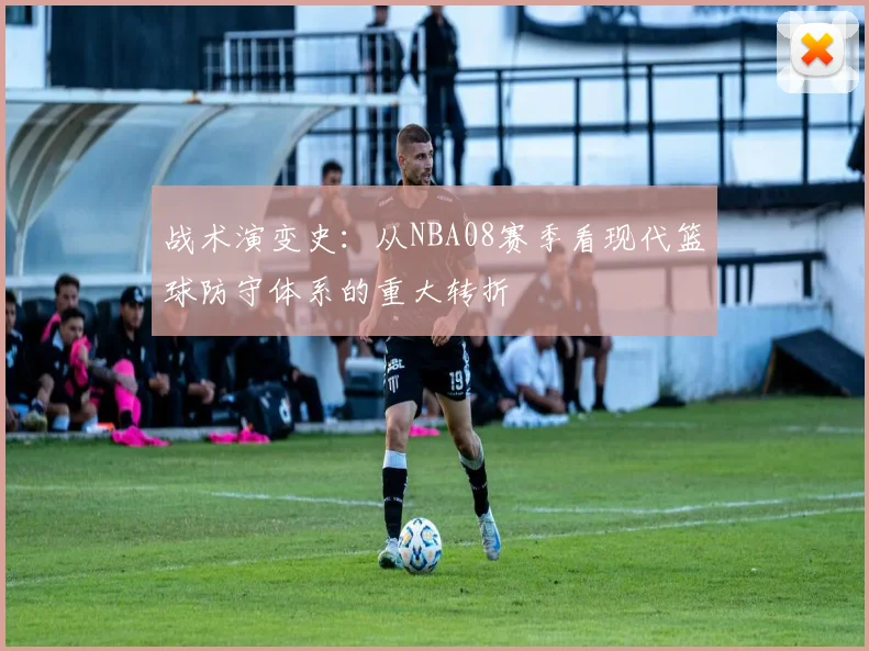 战术演变史:从NBA08赛季看现代篮球防守体系的重大转折