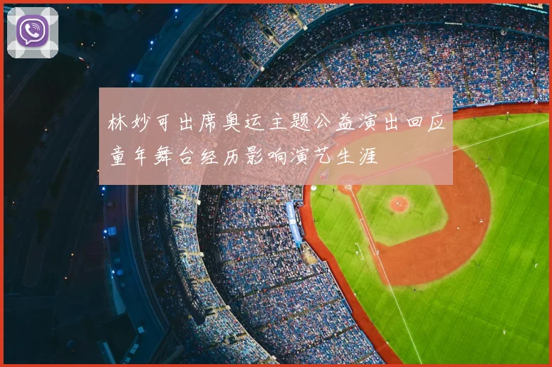 林妙可出席奥运主题公益演出回应童年舞台经历影响演艺生涯