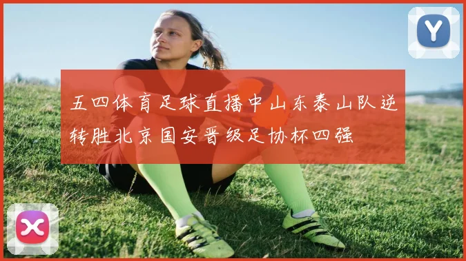 五四体育足球直播中山东泰山队逆转胜北京国安晋级足协杯四强