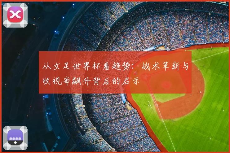 从女足世界杯看趋势：战术革新与收视率飙升背后的启示