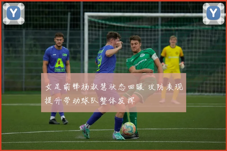 女足前锋杨淑慧状态回暖 攻防表现提升带动球队整体发挥