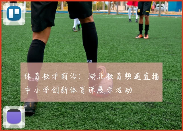 体育教学前沿:湖北教育频道直播中小学创新体育课展示活动