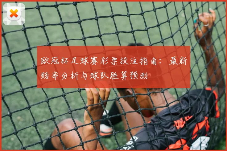 欧冠杯足球赛彩票投注指南:最新赔率分析与球队胜算预测