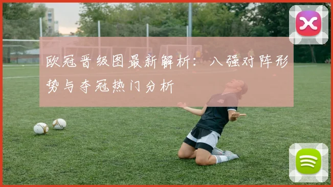 欧冠晋级图最新解析:八强对阵形势与夺冠热门分析