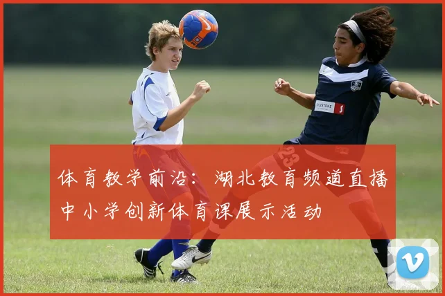 体育教学前沿：湖北教育频道直播中小学创新体育课展示活动