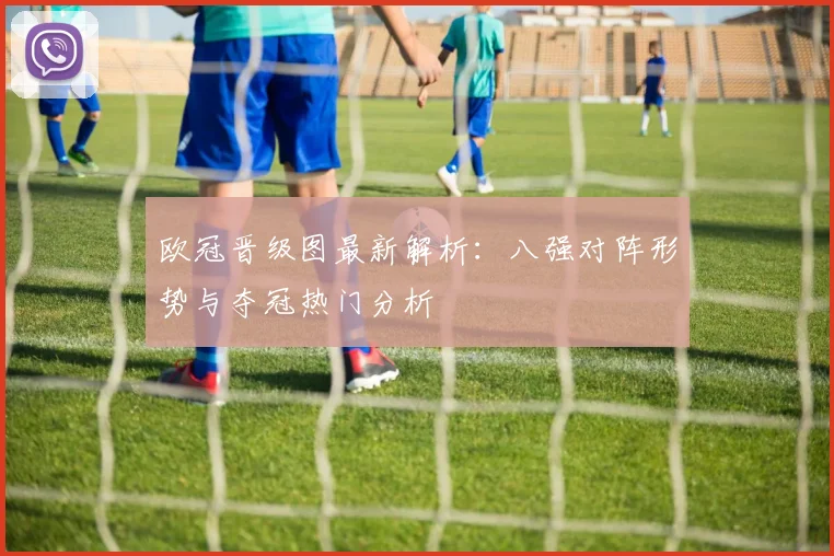 欧冠晋级图最新解析:八强对阵形势与夺冠热门分析