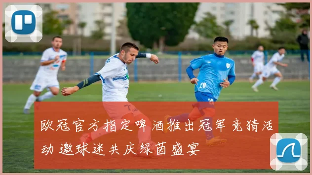 欧冠官方指定啤酒推出冠军竞猜活动 邀球迷共庆绿茵盛宴