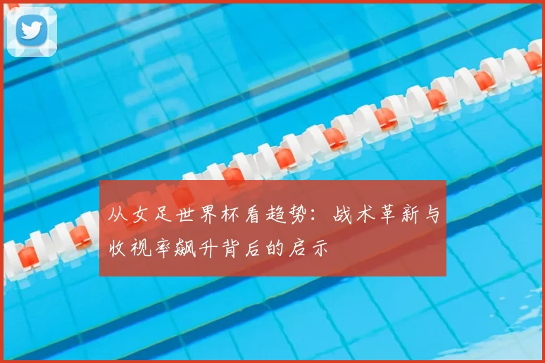 从女足世界杯看趋势：战术革新与收视率飙升背后的启示