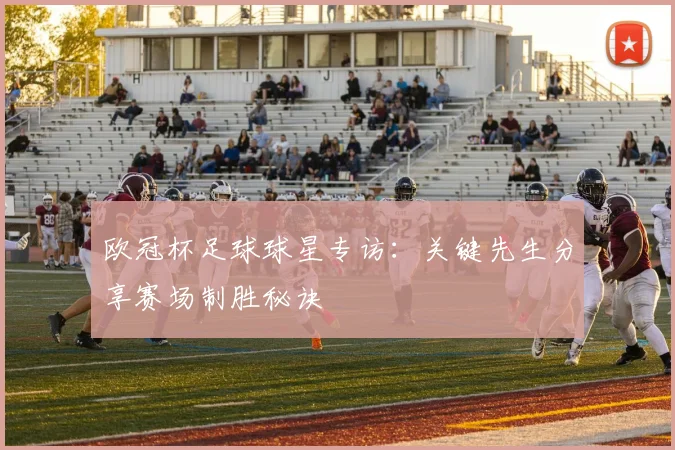 欧冠杯足球球星专访:关键先生分享赛场制胜秘诀