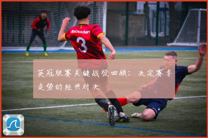 英冠联赛关键战役回顾:决定赛季走势的经典对决